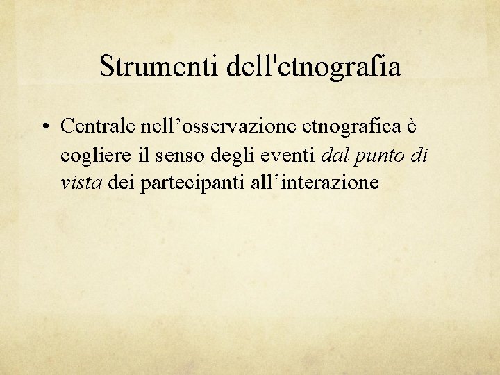 Strumenti dell'etnografia • Centrale nell’osservazione etnografica è cogliere il senso degli eventi dal punto