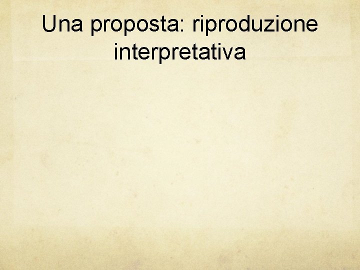 Una proposta: riproduzione interpretativa 