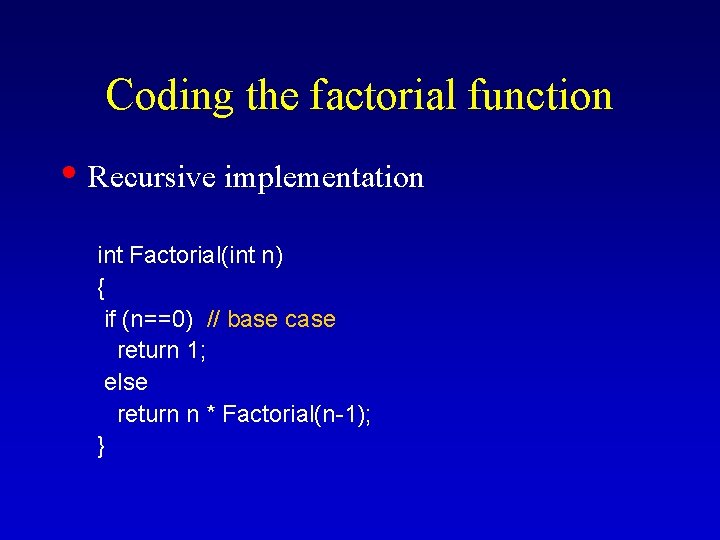 Coding the factorial function • Recursive implementation int Factorial(int n) { if (n==0) //