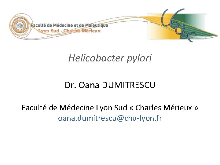 Helicobacter pylori Dr. Oana DUMITRESCU Faculté de Médecine Lyon Sud « Charles Mérieux »
