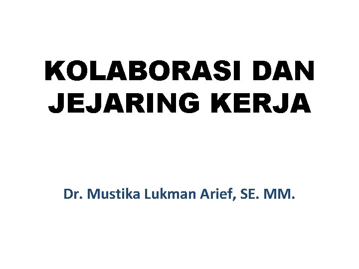 KOLABORASI DAN JEJARING KERJA Dr. Mustika Lukman Arief, SE. MM. 