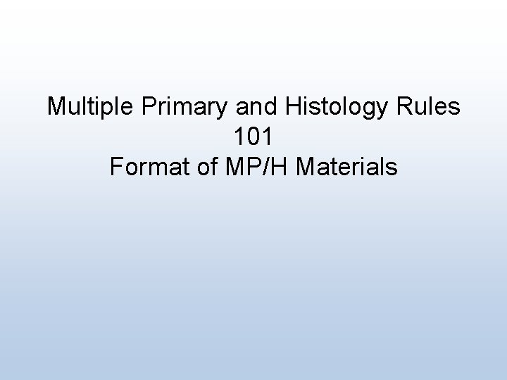 Multiple Primary and Histology Rules 101 Format of MP/H Materials 