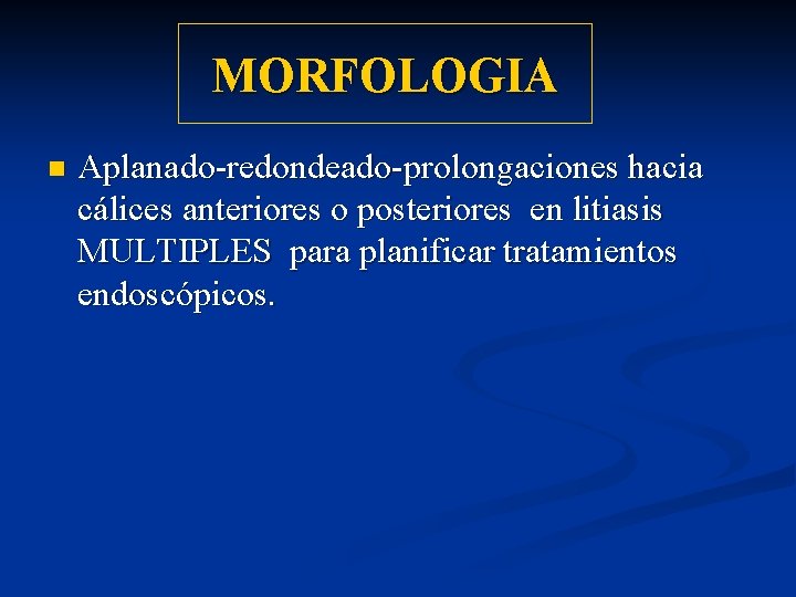 MORFOLOGIA n Aplanado-redondeado-prolongaciones hacia cálices anteriores o posteriores en litiasis MULTIPLES para planificar tratamientos