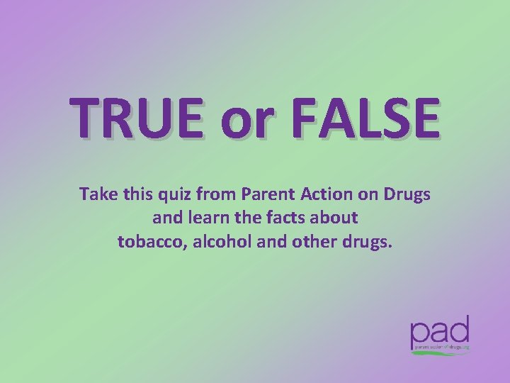 TRUE or FALSE Take this quiz from Parent Action on Drugs and learn the