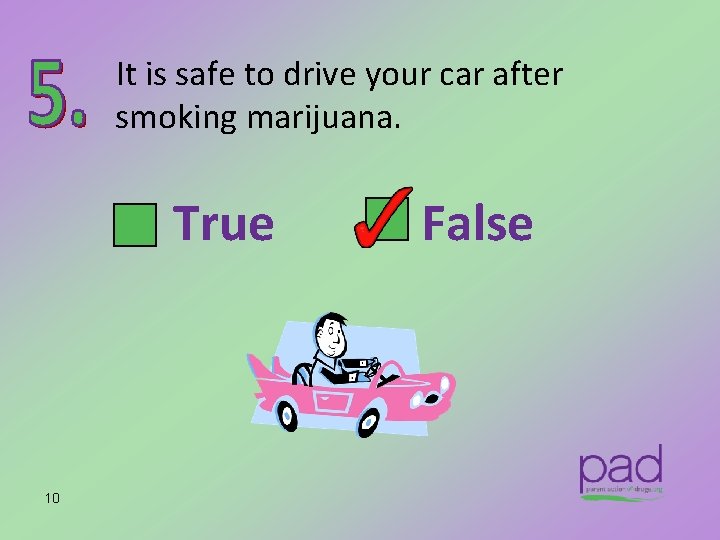 It is safe to drive your car after smoking marijuana. True 10 False 