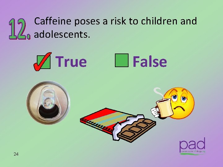 Caffeine poses a risk to children and adolescents. True 24 False 