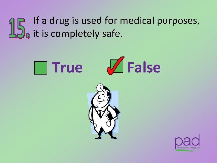 If a drug is used for medical purposes, it is completely safe. True False