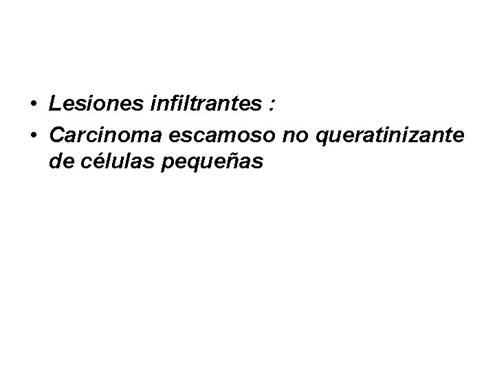  • Lesiones infiltrantes : • Carcinoma escamoso no queratinizante de células pequeñas 