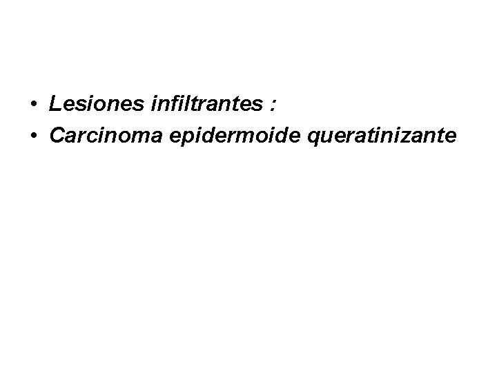  • Lesiones infiltrantes : • Carcinoma epidermoide queratinizante 