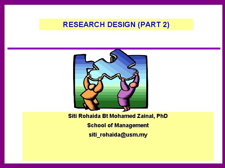 RESEARCH DESIGN (PART 2) Siti Rohaida Bt Mohamed Zainal, Ph. D School of Management