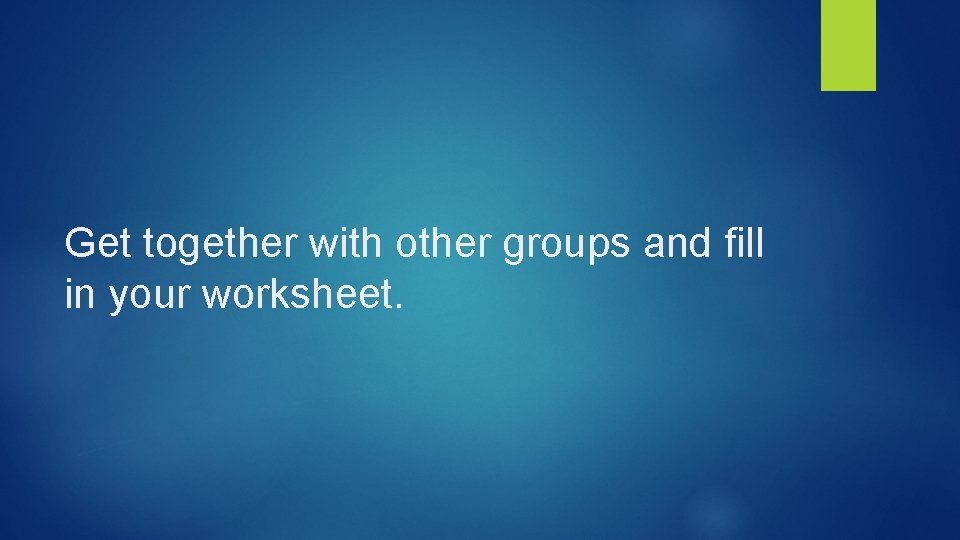 Get together with other groups and fill in your worksheet. 