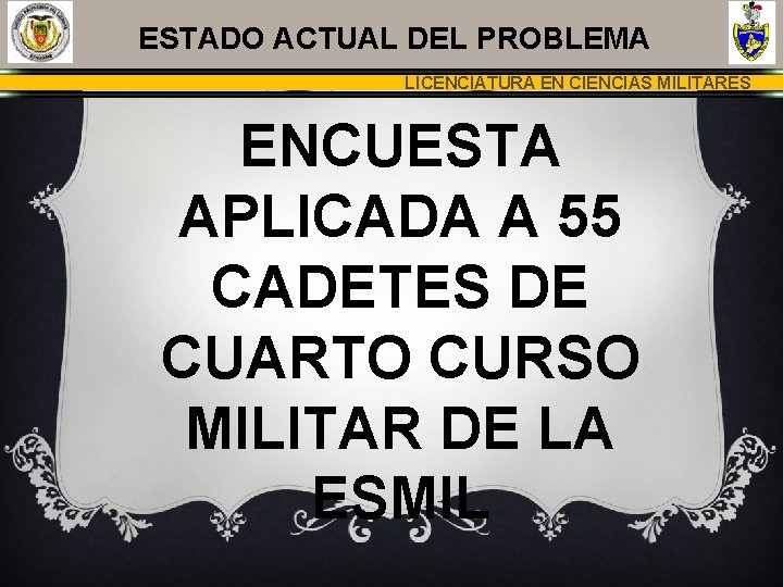 ESTADO ACTUAL DEL PROBLEMA LICENCIATURA EN CIENCIAS MILITARES ENCUESTA APLICADA A 55 CADETES DE ESTADO ACTUAL DEL PROBLEMA LICENCIATURA EN CIENCIAS MILITARES ENCUESTA APLICADA A 55 CADETES DE