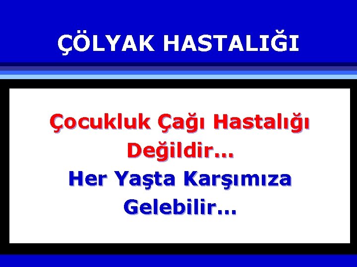 ÇÖLYAK HASTALIĞI Çocukluk Çağı Hastalığı Değildir… Her Yaşta Karşımıza Gelebilir… 