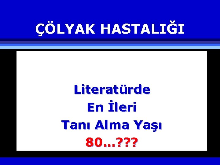 ÇÖLYAK HASTALIĞI Literatürde En İleri Tanı Alma Yaşı 80…? ? ? 