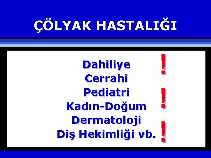 ÇÖLYAK HASTALIĞI Dahiliye Cerrahi Pediatri Kadın-Doğum Dermatoloji Diş Hekimliği vb. ! ! ! 