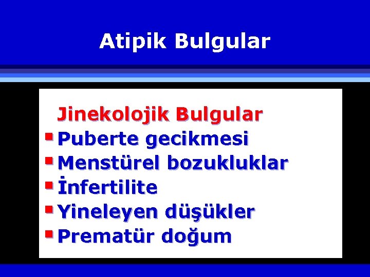 Atipik Bulgular Jinekolojik Bulgular § Puberte gecikmesi § Menstürel bozukluklar § İnfertilite § Yineleyen