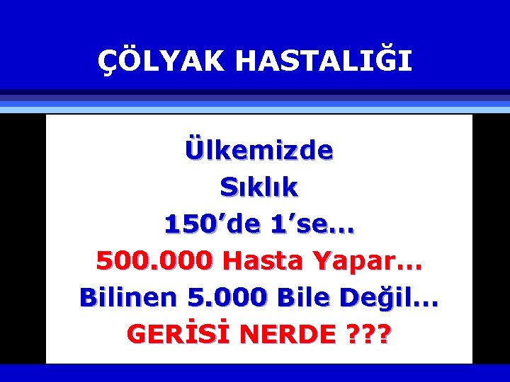 ÇÖLYAK HASTALIĞI Ülkemizde Sıklık 150’de 1’se… 500. 000 Hasta Yapar… Bilinen 5. 000 Bile