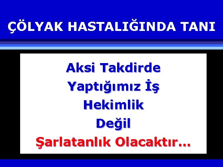 ÇÖLYAK HASTALIĞINDA TANI Aksi Takdirde Yaptığımız İş Hekimlik Değil Şarlatanlık Olacaktır… 