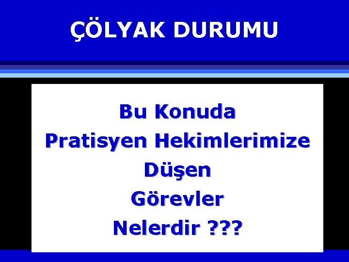 ÇÖLYAK DURUMU Bu Konuda Pratisyen Hekimlerimize Düşen Görevler Nelerdir ? ? ? 