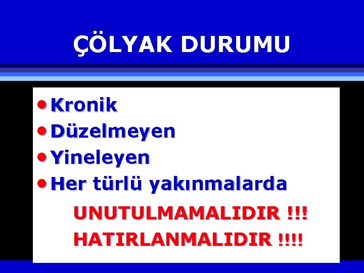 ÇÖLYAK DURUMU · Kronik · Düzelmeyen · Yineleyen · Her türlü yakınmalarda UNUTULMAMALIDIR !!!