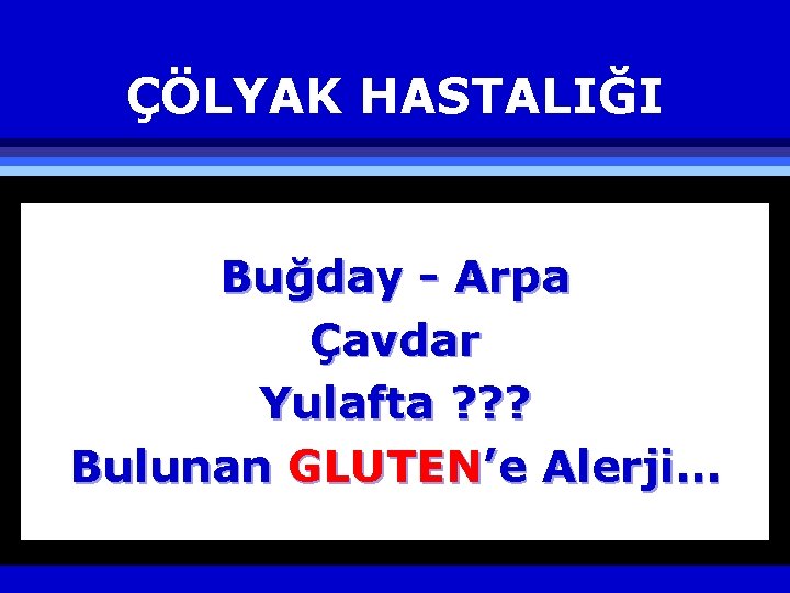 ÇÖLYAK HASTALIĞI Buğday - Arpa Çavdar Yulafta ? ? ? Bulunan GLUTEN’e Alerji… 