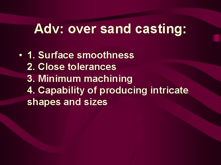 Adv: over sand casting: • 1. Surface smoothness 2. Close tolerances 3. Minimum machining