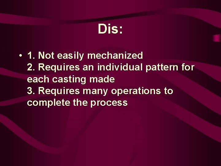 Dis: • 1. Not easily mechanized 2. Requires an individual pattern for each casting