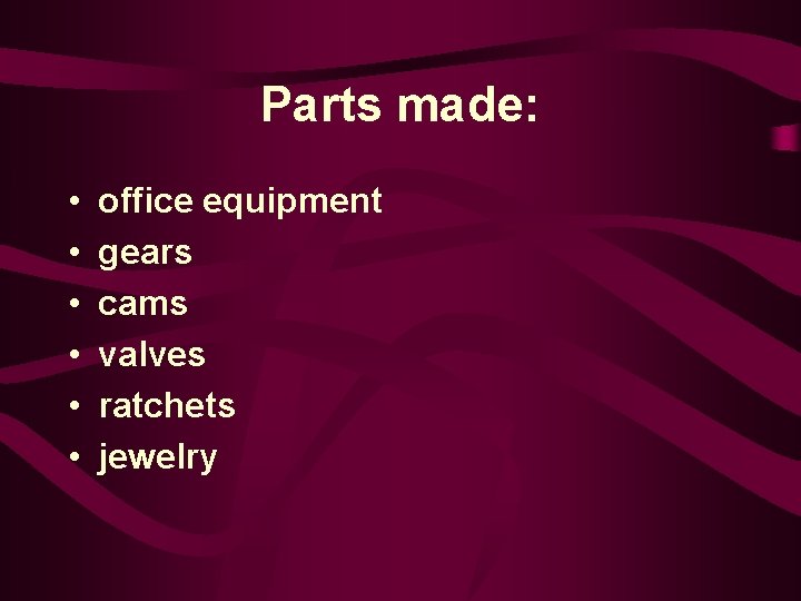 Parts made: • • • office equipment gears cams valves ratchets jewelry 