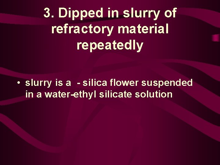 3. Dipped in slurry of refractory material repeatedly • slurry is a - silica