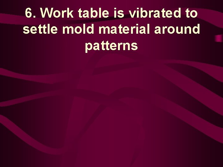 6. Work table is vibrated to settle mold material around patterns 