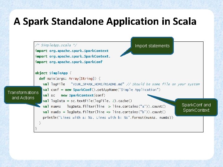 A Spark Standalone Application in Scala Import statements Transformations and Actions Spark. Conf and