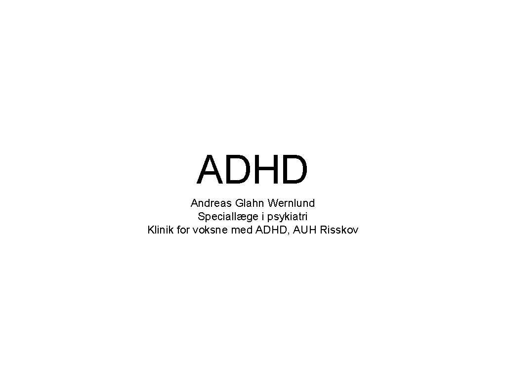 ADHD Andreas Glahn Wernlund Speciallæge i psykiatri Klinik for voksne med ADHD, AUH Risskov