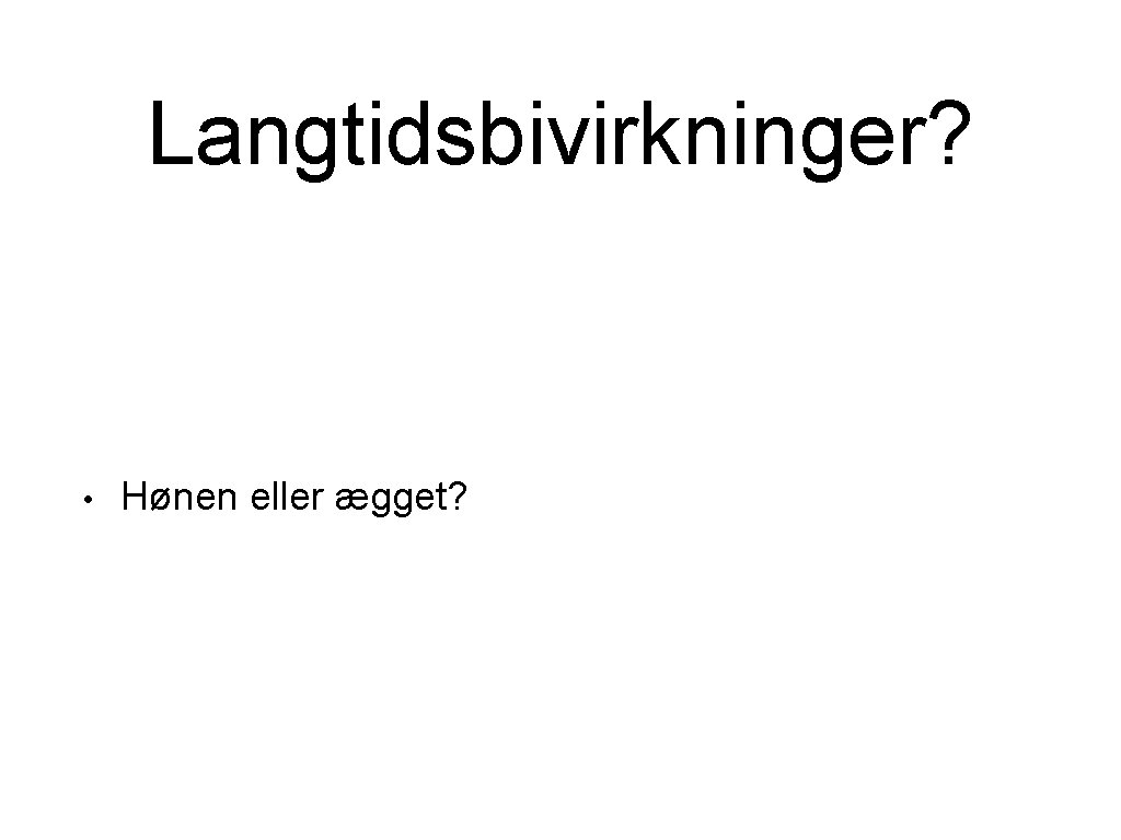 Langtidsbivirkninger? • Hønen eller ægget? 