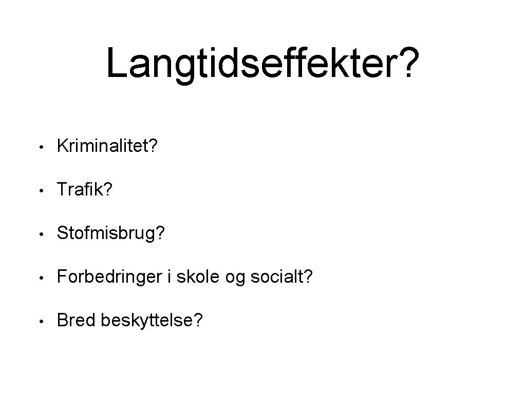 Langtidseffekter? • Kriminalitet? • Trafik? • Stofmisbrug? • Forbedringer i skole og socialt? •