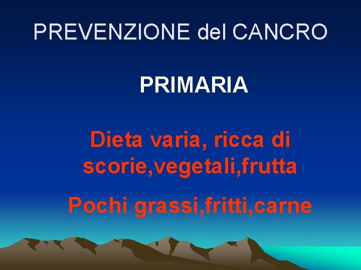 PREVENZIONE del CANCRO PRIMARIA Dieta varia, ricca di scorie, vegetali, frutta Pochi grassi, fritti,