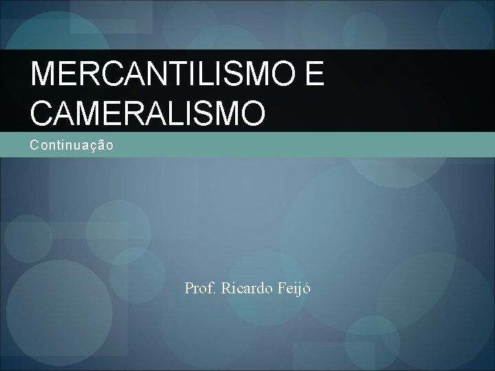 MERCANTILISMO E CAMERALISMO Continuação Prof. Ricardo Feijó 