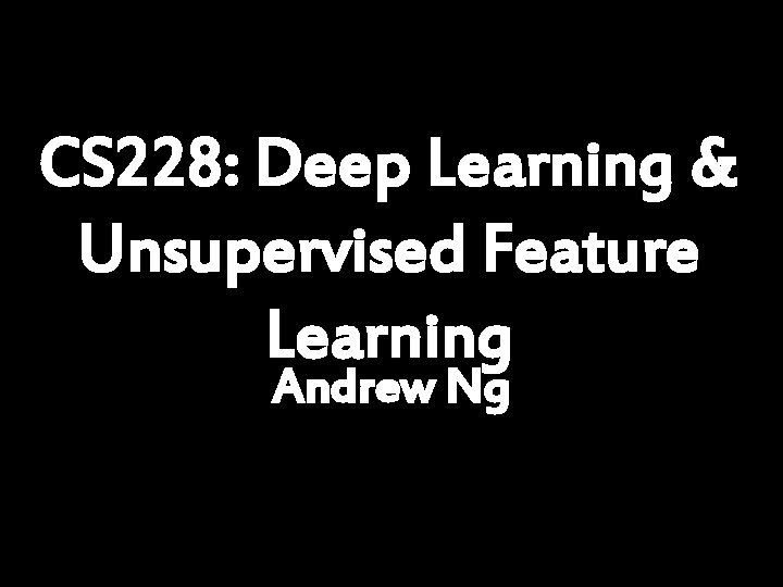 CS 228: Deep Learning & Unsupervised Feature Learning Andrew Ng 