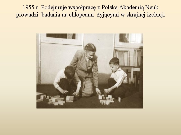 1955 r. Podejmuje współpracę z Polską Akademią Nauk prowadzi badania na chłopcami żyjącymi w 1955 r. Podejmuje współpracę z Polską Akademią Nauk prowadzi badania na chłopcami żyjącymi w