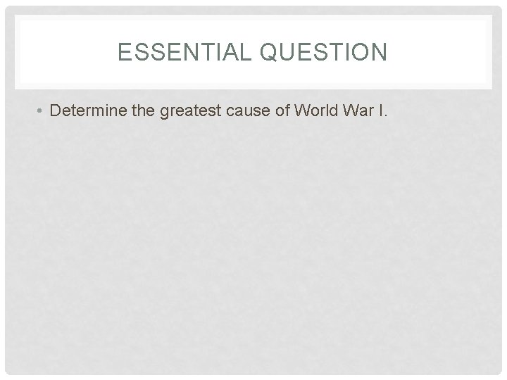 ESSENTIAL QUESTION • Determine the greatest cause of World War I. 
