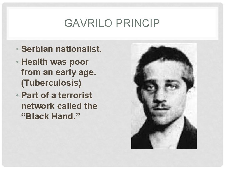 GAVRILO PRINCIP • Serbian nationalist. • Health was poor from an early age. (Tuberculosis)