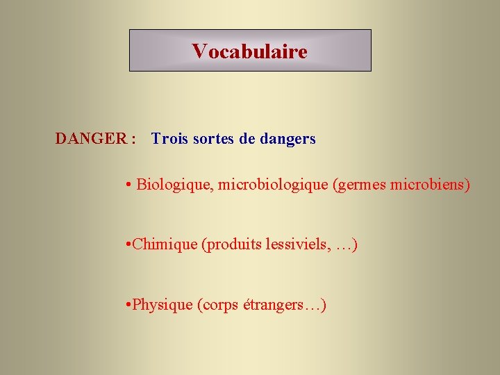 Vocabulaire DANGER : Trois sortes de dangers • Biologique, microbiologique (germes microbiens) • Chimique