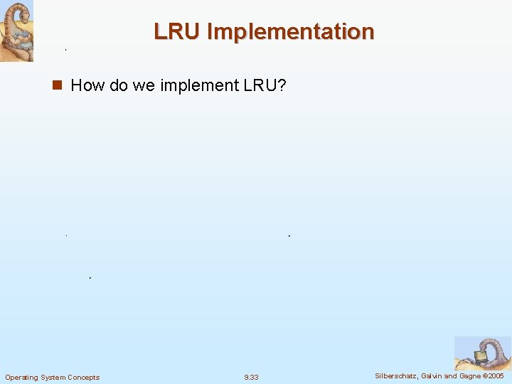 LRU Implementation n How do we implement LRU? Operating System Concepts 9. 33 Silberschatz,