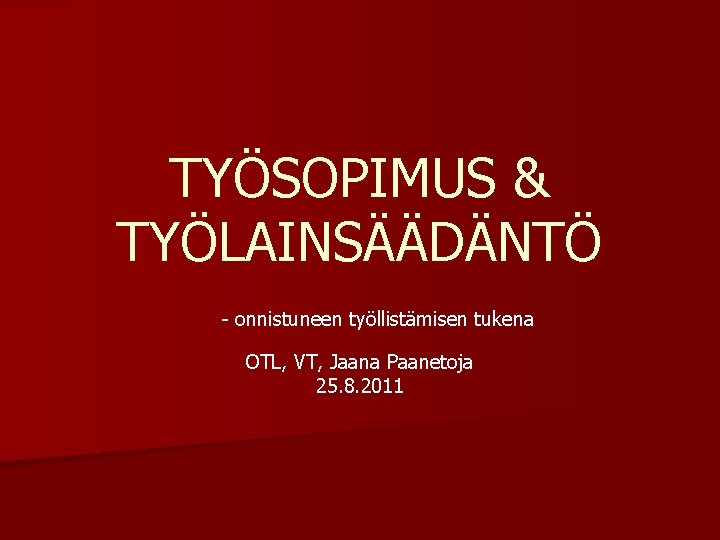 TYÖSOPIMUS & TYÖLAINSÄÄDÄNTÖ - onnistuneen työllistämisen tukena OTL, VT, Jaana Paanetoja 25. 8. 2011
