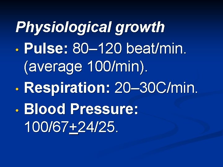 Physiological growth • Pulse: 80– 120 beat/min. (average 100/min). • Respiration: 20– 30 C/min.