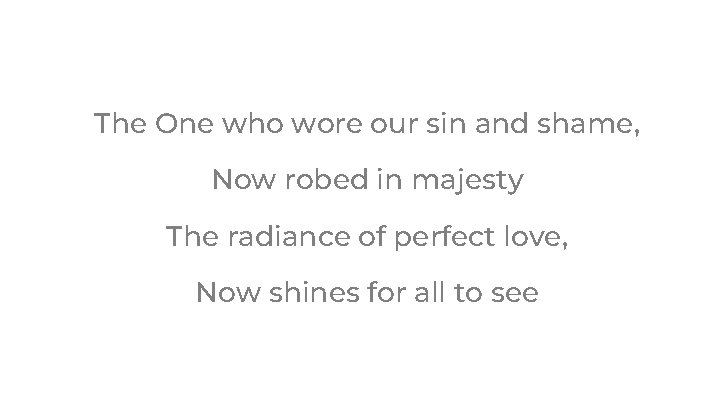 The One who wore our sin and shame, Now robed in majesty The radiance The One who wore our sin and shame, Now robed in majesty The radiance
