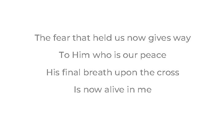 The fear that held us now gives way To Him who is our peace The fear that held us now gives way To Him who is our peace