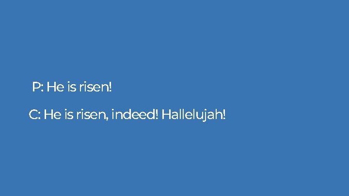 P: He is risen! C: He is risen, indeed! Hallelujah! P: He is risen! C: He is risen, indeed! Hallelujah!
