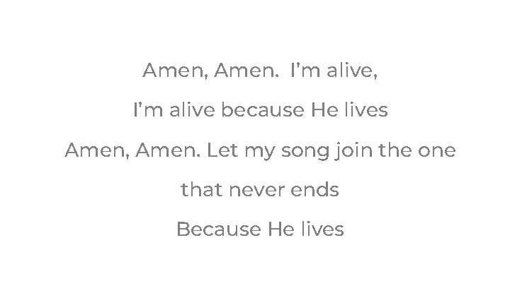 Amen, Amen. I’m alive, I’m alive because He lives Amen, Amen. Let my song Amen, Amen. I’m alive, I’m alive because He lives Amen, Amen. Let my song
