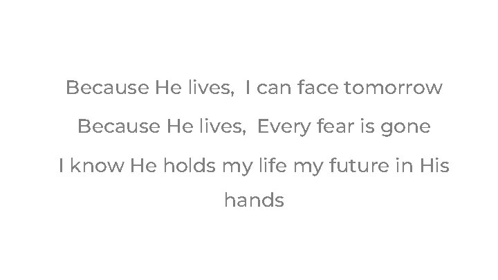 Because He lives, I can face tomorrow Because He lives, Every fear is gone Because He lives, I can face tomorrow Because He lives, Every fear is gone