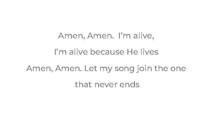 Amen, Amen. I’m alive, I’m alive because He lives Amen, Amen. Let my song Amen, Amen. I’m alive, I’m alive because He lives Amen, Amen. Let my song